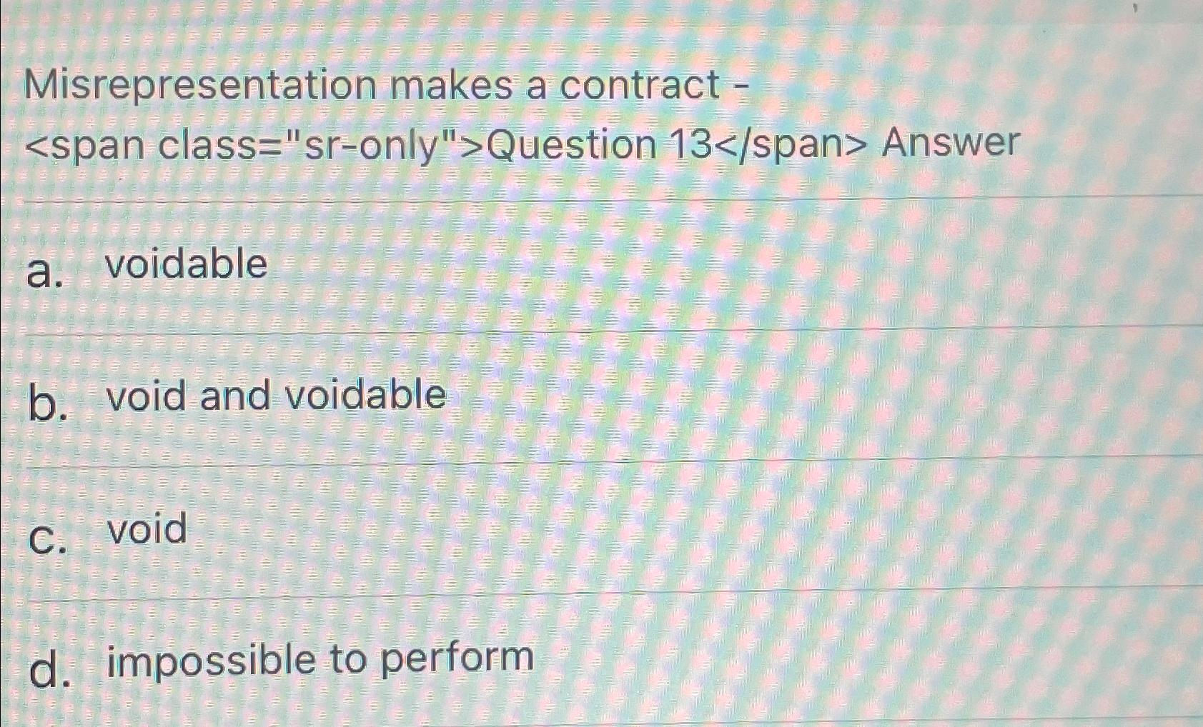  Misrepresentation makes a contract Answer a. voidable b. void and voidable