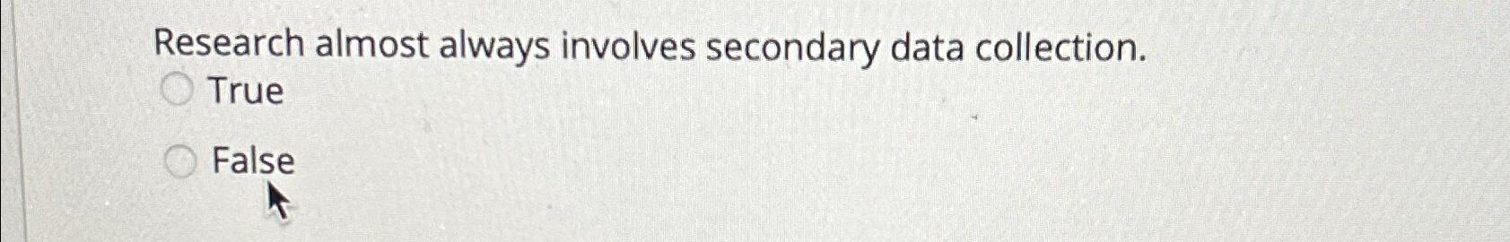  Research almost always involves secondary data collection. True False 