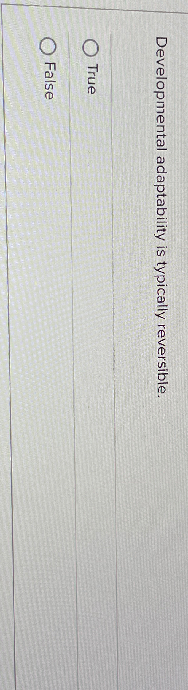  Developmental adaptability is typically reversible. True False 