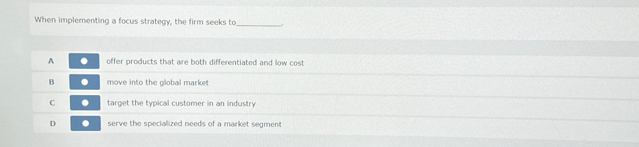  When implementing a focus strategy, the firm seeks to. A offer