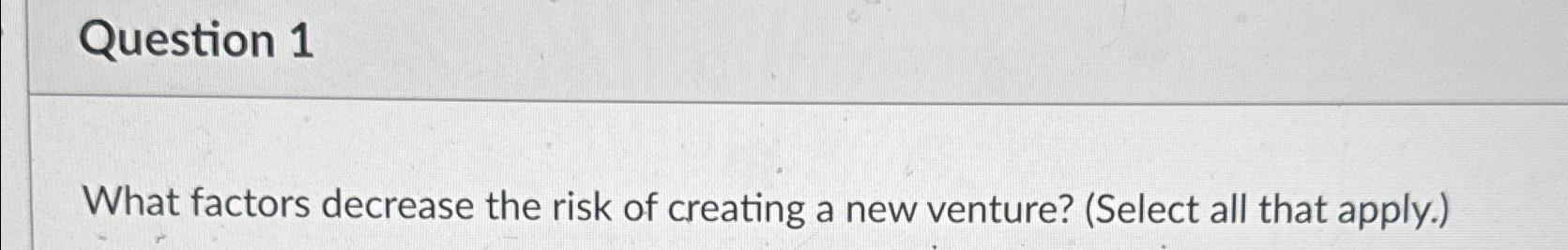  Question 1 What factors decrease the risk of creating a new