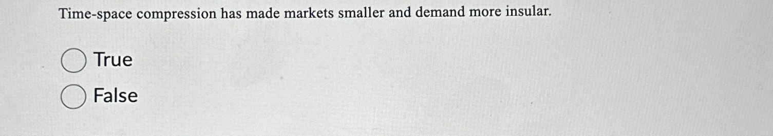  Time-space compression has made markets smaller and demand more insular. True