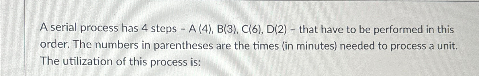  A serial process has 4 steps -A(4),B(3),C(6),D(2)- that have to be
