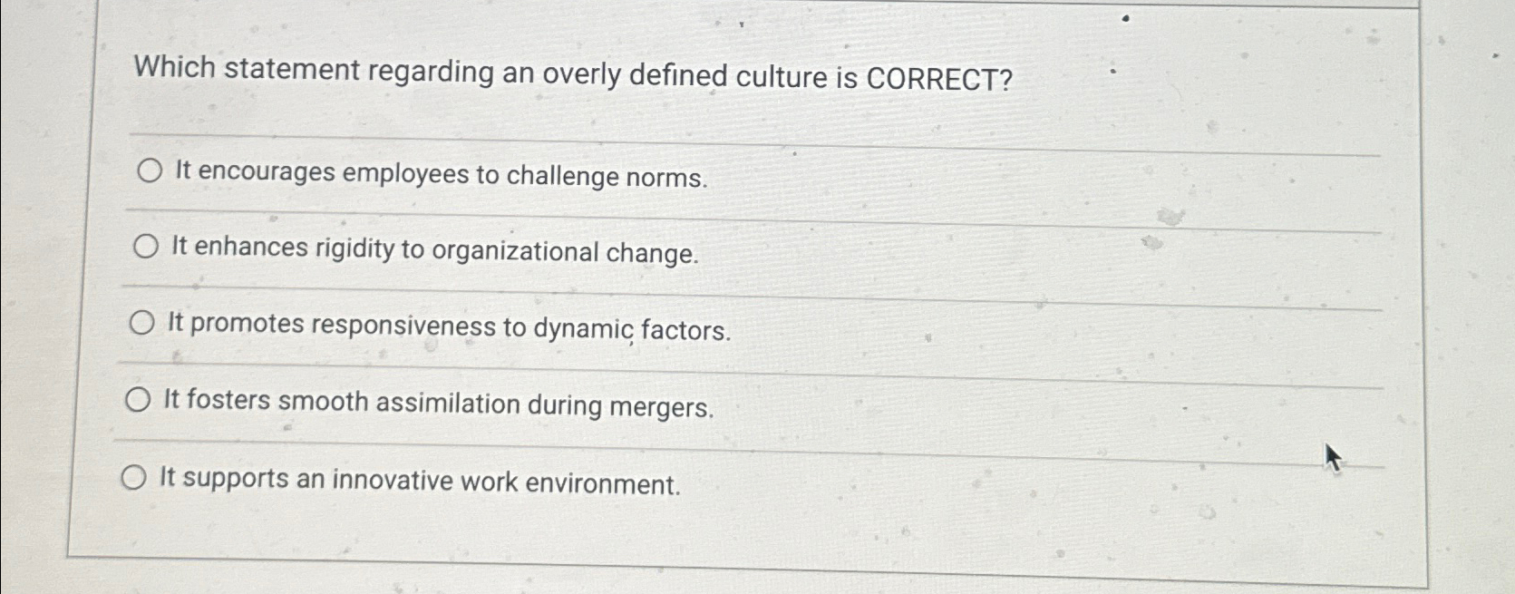 Which statement regarding an overly defined culture is CORRECT? It encourages