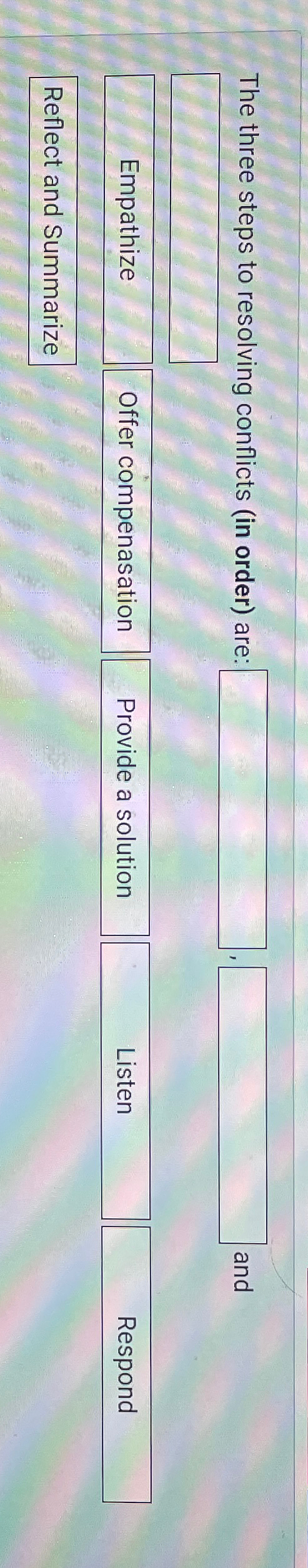  The three steps to resolving conflicts (in order) are: and \table[[Empathize,Offer