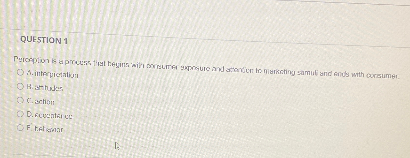  QUESTION 1 Perception is a process that begins with consumer exposure