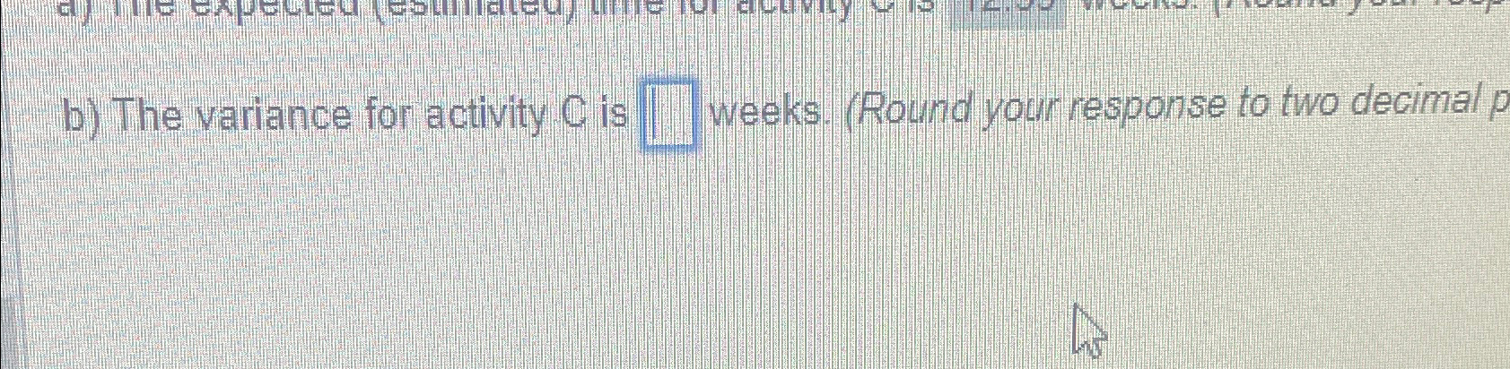  b) The variance for activity C is weeks. (Round your response
