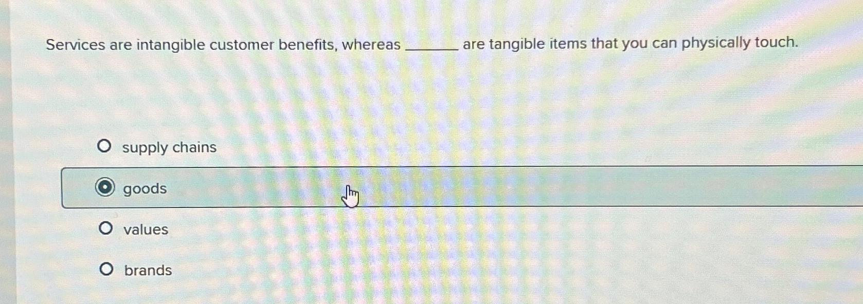  Services are intangible customer benefits, whereas are tangible items that you