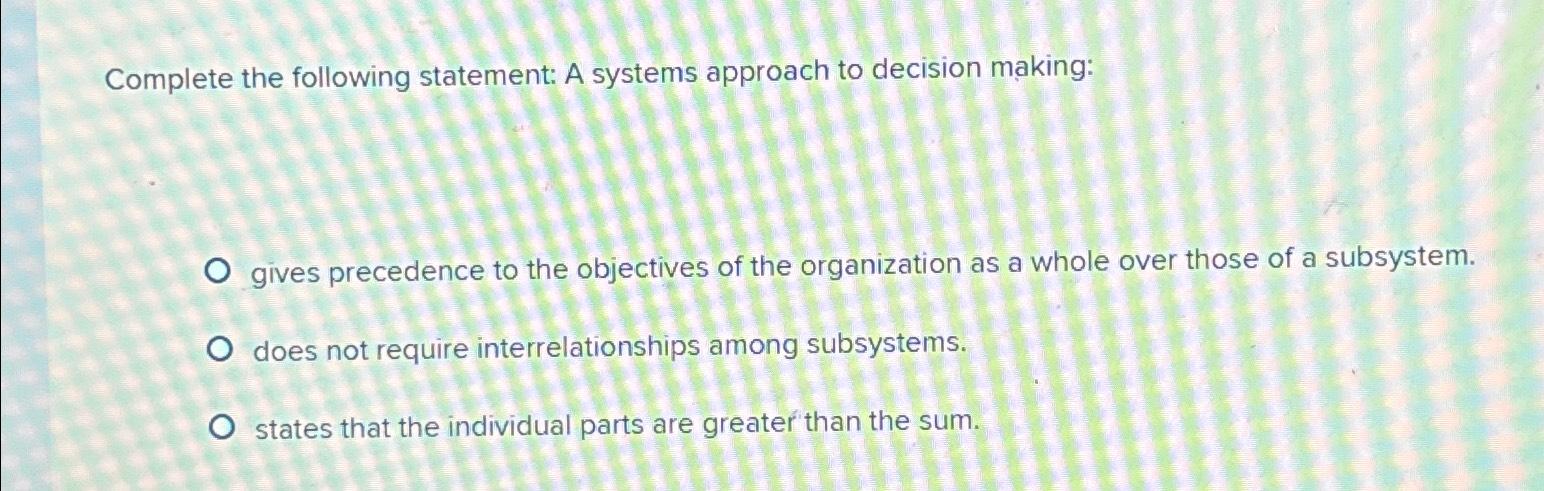  Complete the following statement: A systems approach to decision making: gives