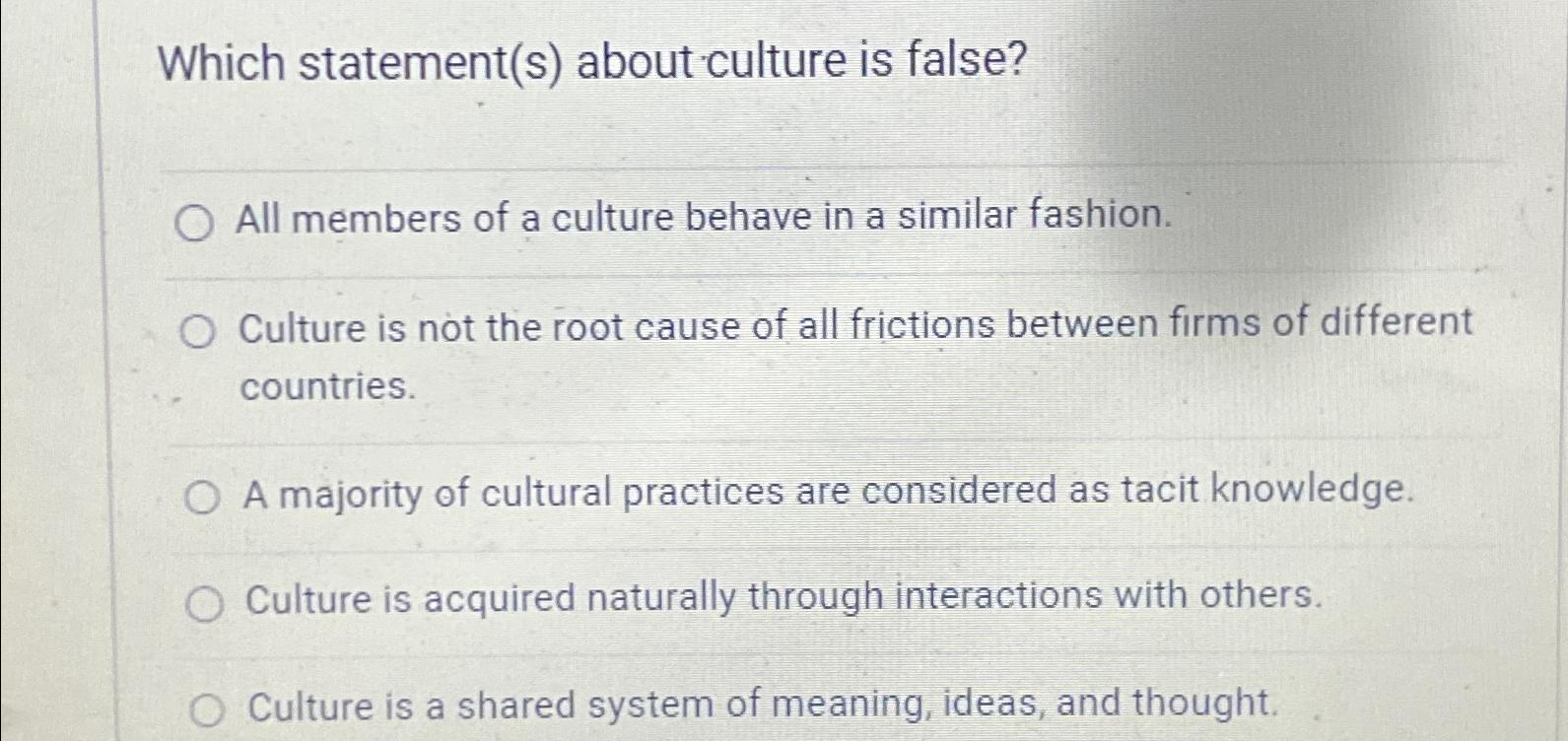  Which statement(s) about culture is false? All members of a culture