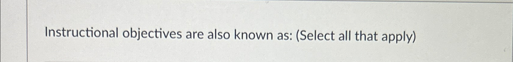  Instructional objectives are also known as: (Select all that apply) 
