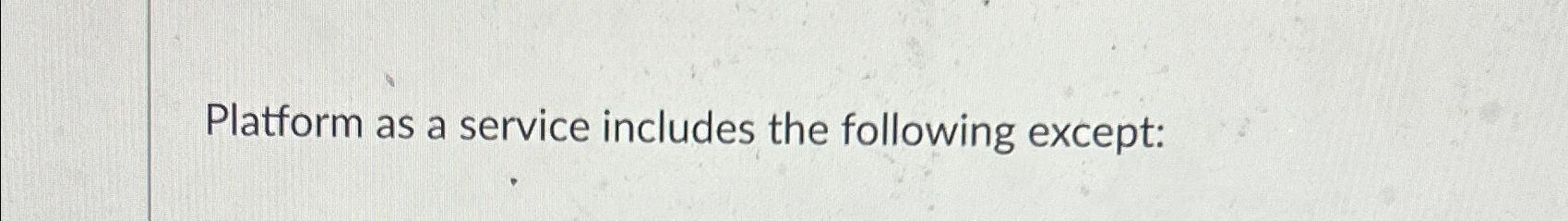  Platform as a service includes the following except: 