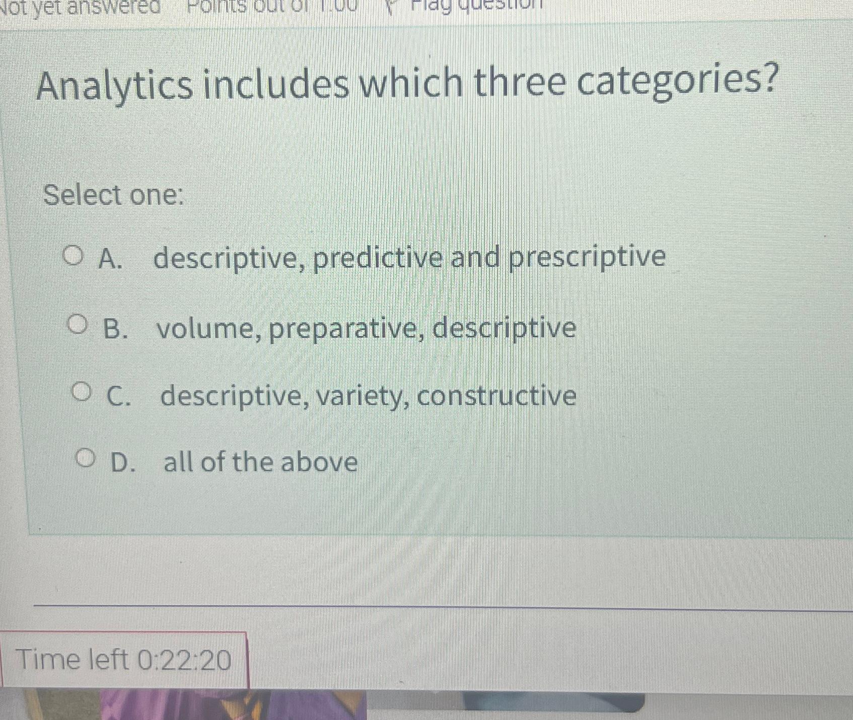  Analytics includes which three categories? Select one: A. descriptive, predictive and