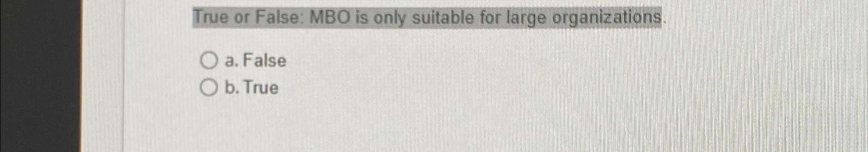  True or False: MBO is only suitable for large organizations. a.