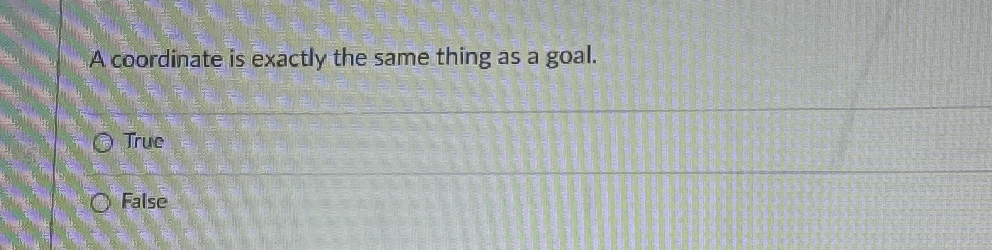  A coordinate is exactly the same thing as a goal. True