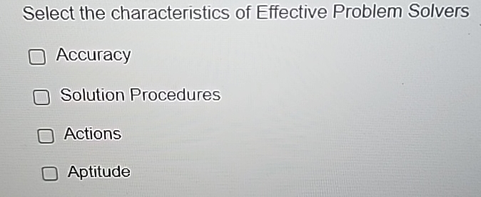 Select the characteristics of Effective Problem Solvers Accuracy Solution Procedures Actions
