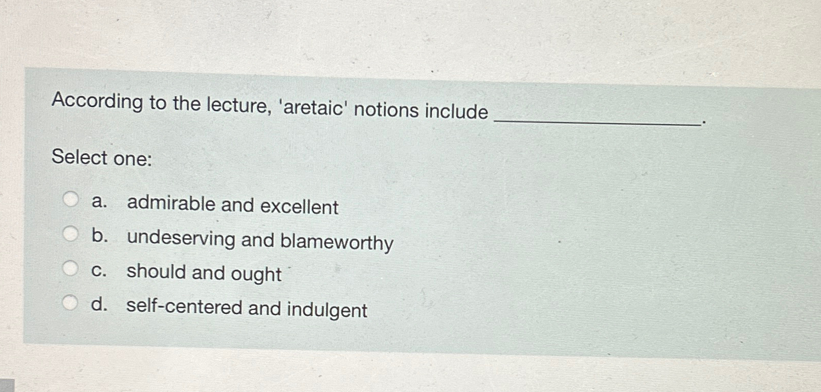  According to the lecture, 'aretaic' notions include. Select one: a. admirable