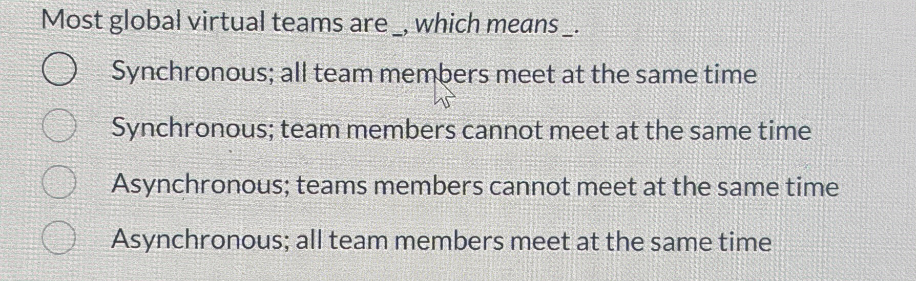  Most global virtual teams are _, which means . Synchronous; all