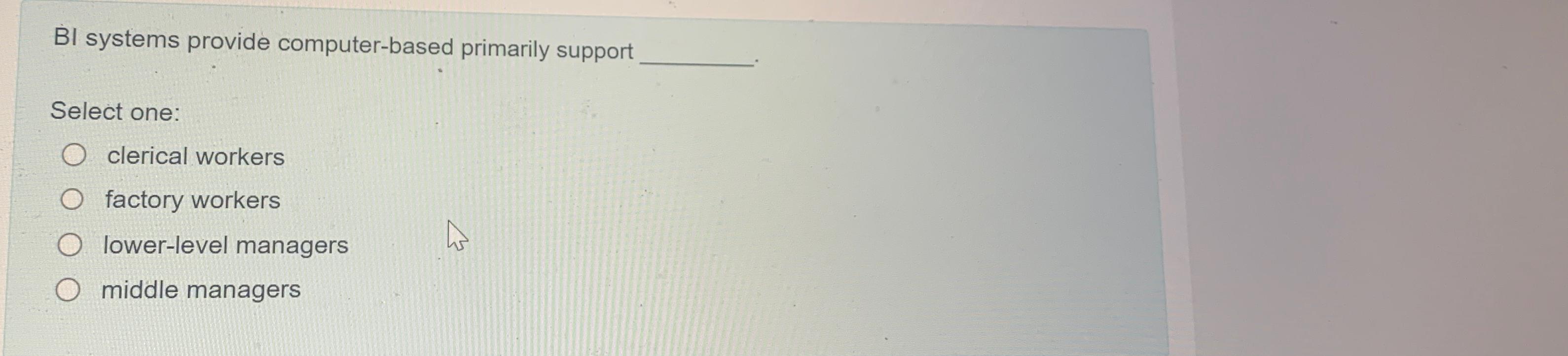  BI systems provide computer-based primarily support Select one: clerical workers factory