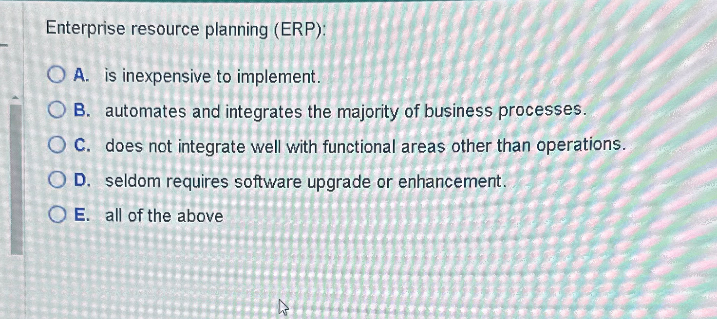  Enterprise resource planning (ERP): A. is inexpensive to implement. B. automates
