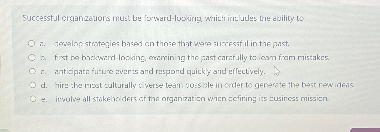  Successful organizations must be forward-looking, which includes the ability to a.