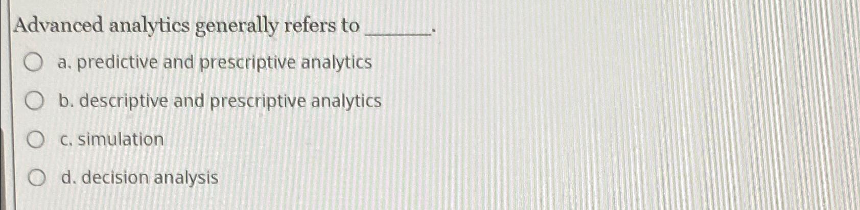  Advanced analytics generally refers to a. predictive and prescriptive analytics b.