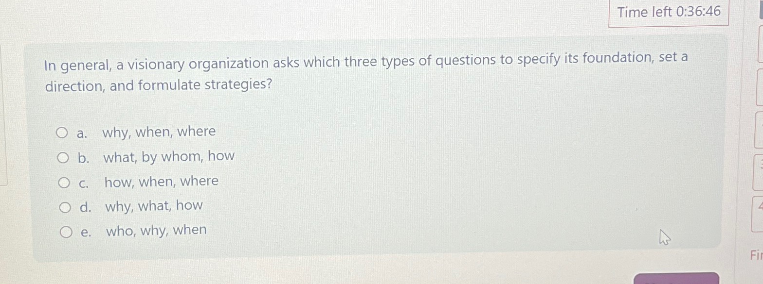  Time left 0:36:46 In general, a visionary organization asks which three