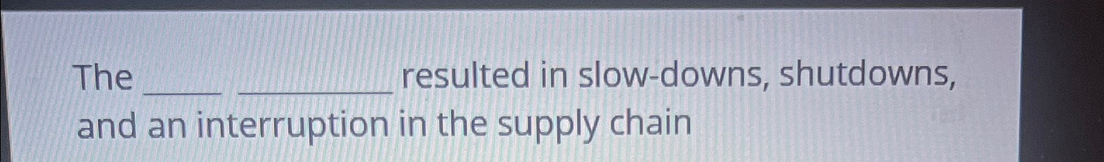  The resulted in slow-downs, shutdowns, and an interruption in the supply