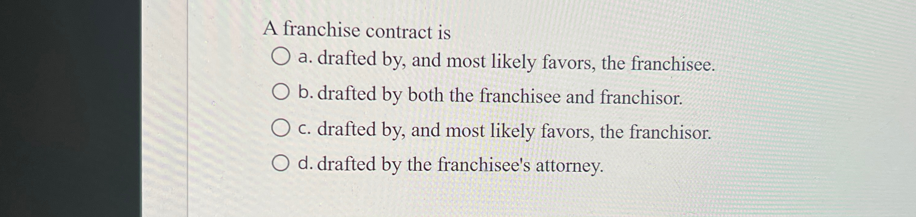  A franchise contract is a. drafted by, and most likely favors,