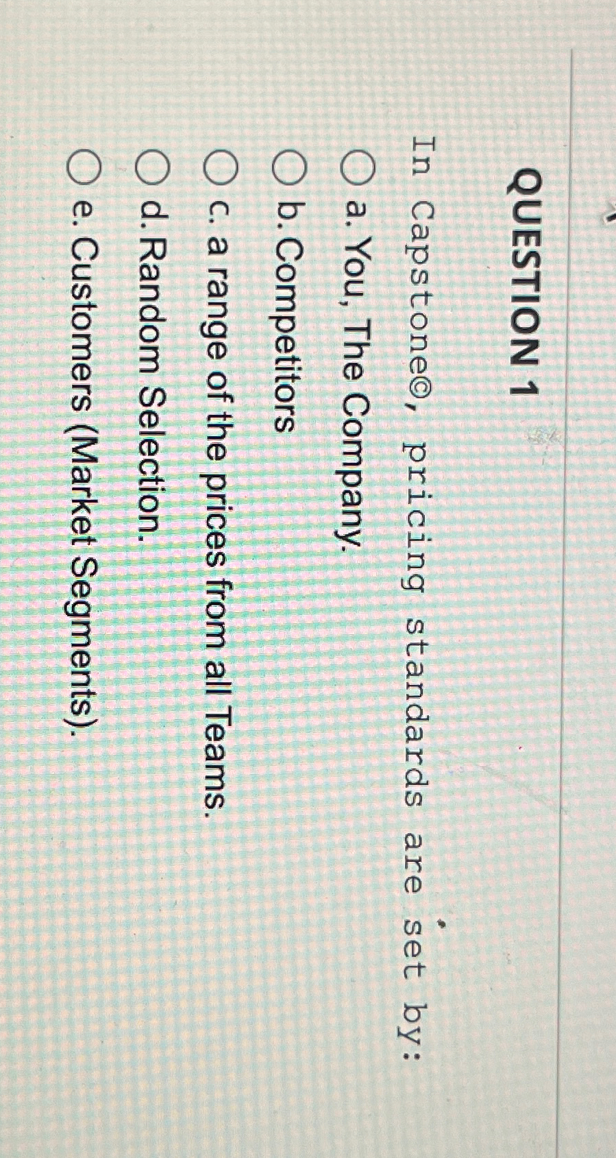  QUESTION 1 In Capstoneo, pricing standards are set by: a. You,