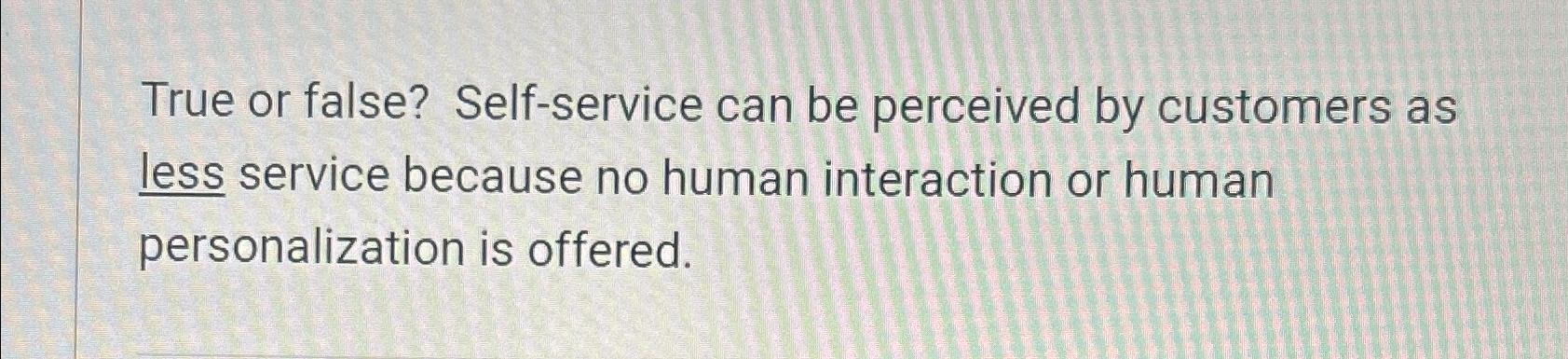  True or false? Self-service can be perceived by customers as less