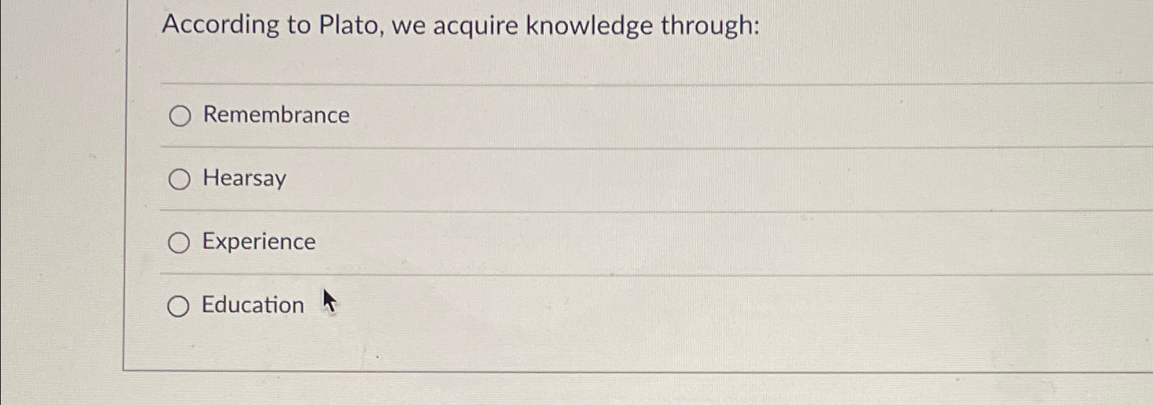  According to Plato, we acquire knowledge through: Remembrance Hearsay Experience Education