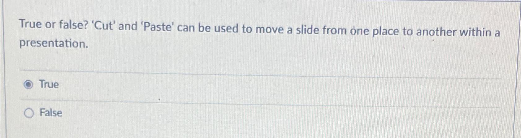  True or false? 'Cut' and 'Paste' can be used to move