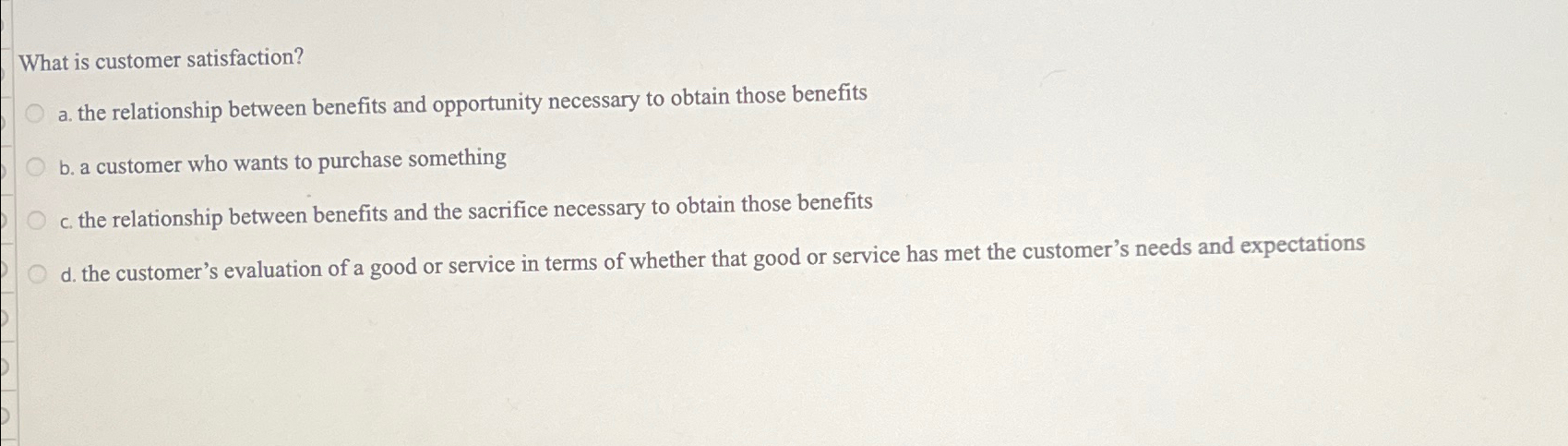  What is customer satisfaction? a. the relationship between benefits and opportunity