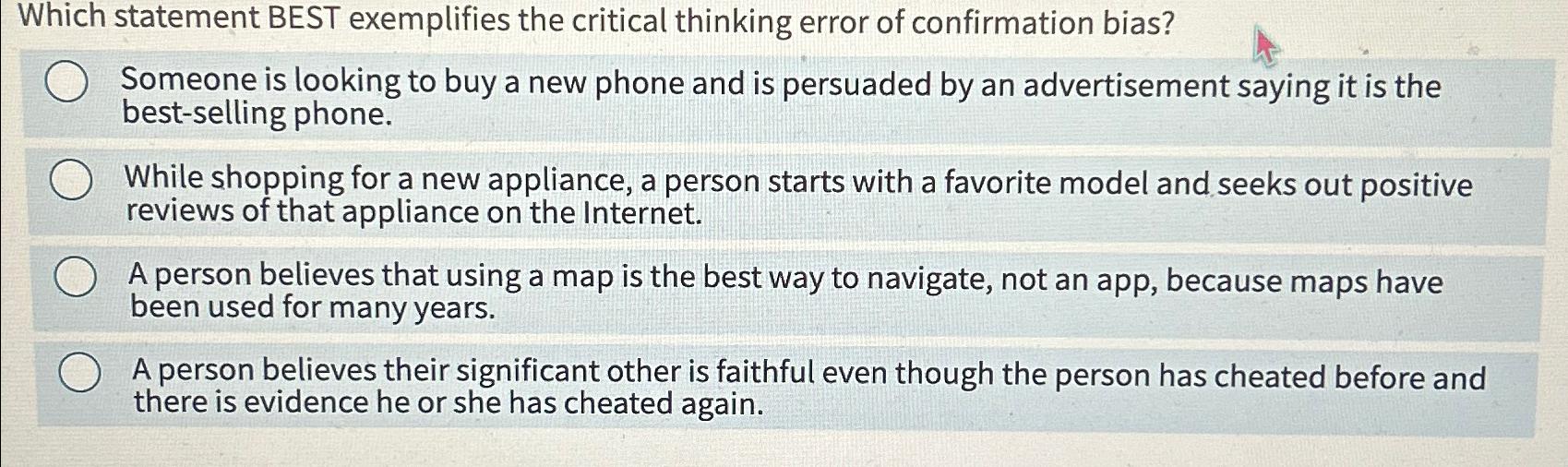  Which statement BEST exemplifies the critical thinking error of confirmation bias?