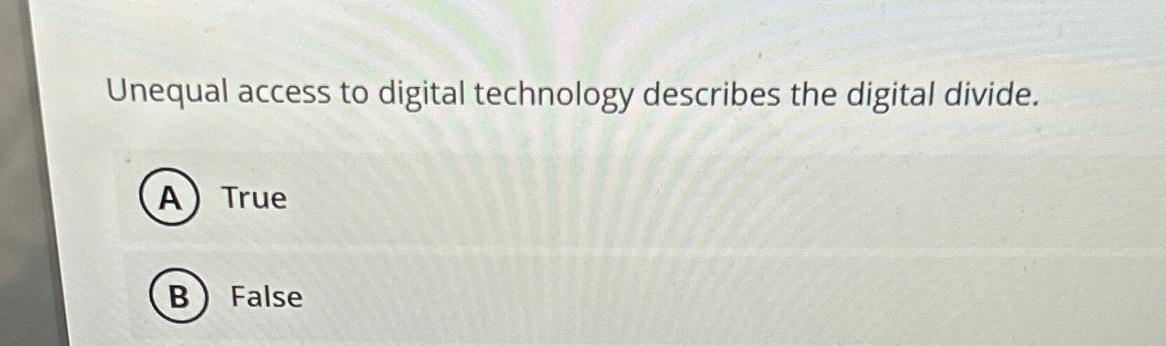  Unequal access to digital technology describes the digital divide. True False