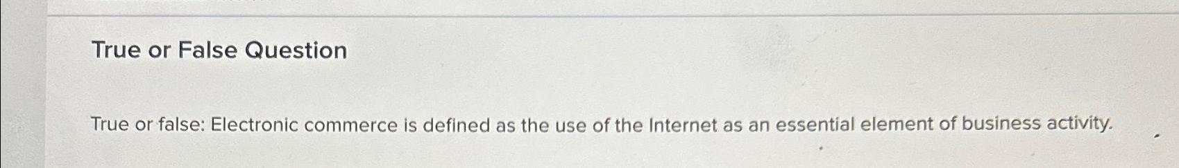  True or False Question True or false: Electronic commerce is defined