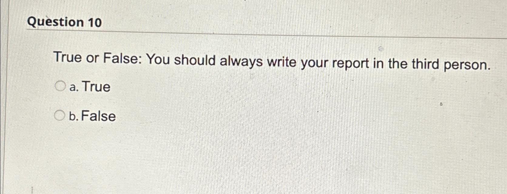  Question 10 True or False: You should always write your report