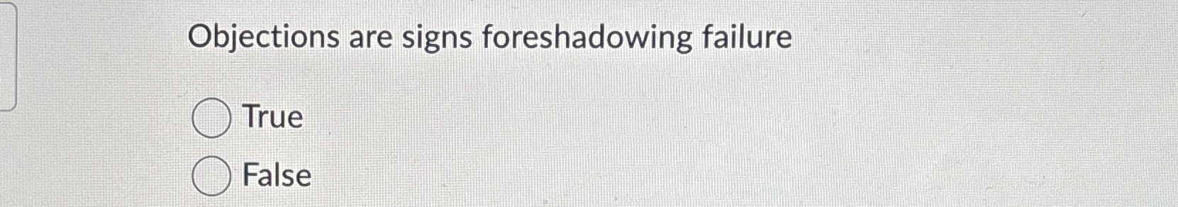  Objections are signs foreshadowing failure True False 