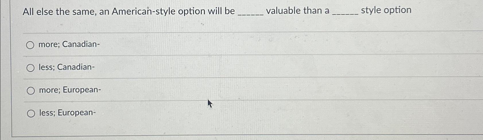  All else the same, an American-style option will be valuable than