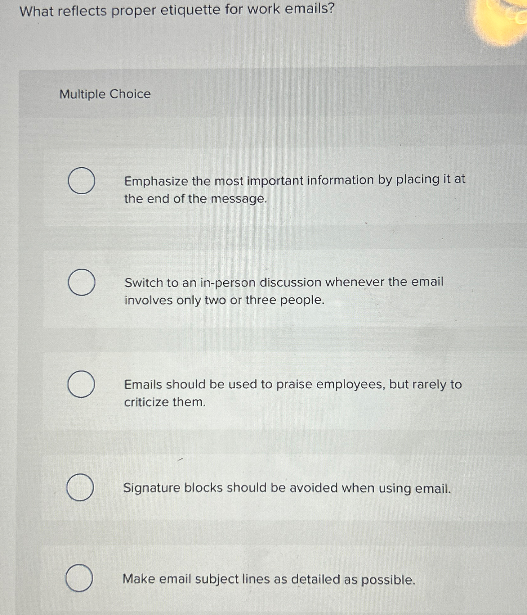  What reflects proper etiquette for work emails? Multiple Choice Emphasize the