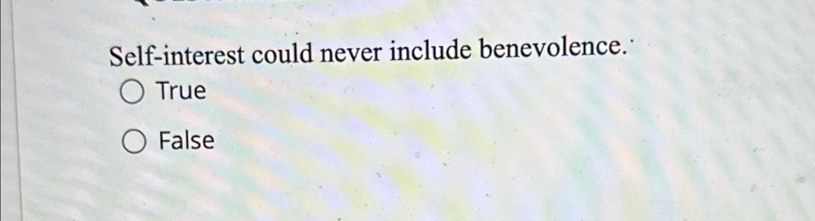  Self-interest could never include benevolence. True False 
