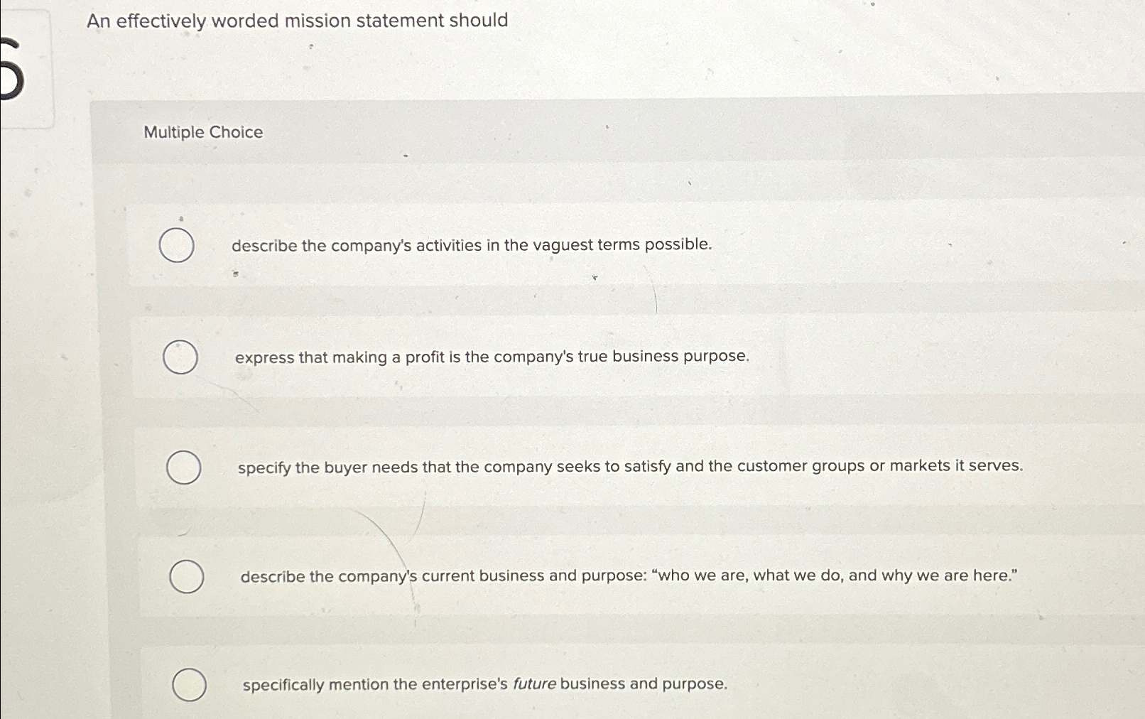  An effectively worded mission statement should Multiple Choice describe the company's