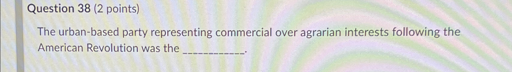  Question 38(2 points) The urban-based party representing commercial over agrarian interests