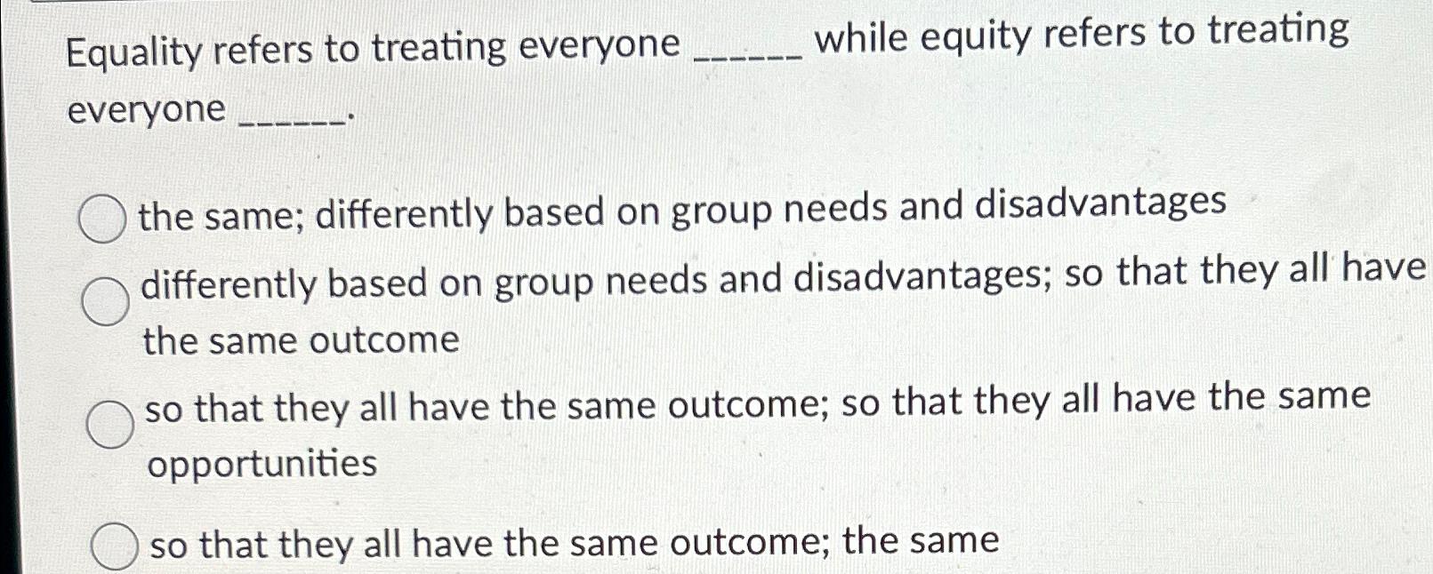  Equality refers to treating everyone while equity refers to treating everyone