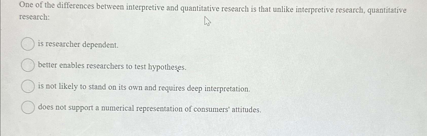  One of the differences between interpretive and quantitative research is that