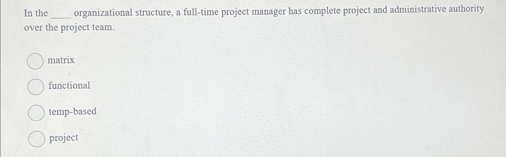  In the organizational structure, a full-time project manager has complete project
