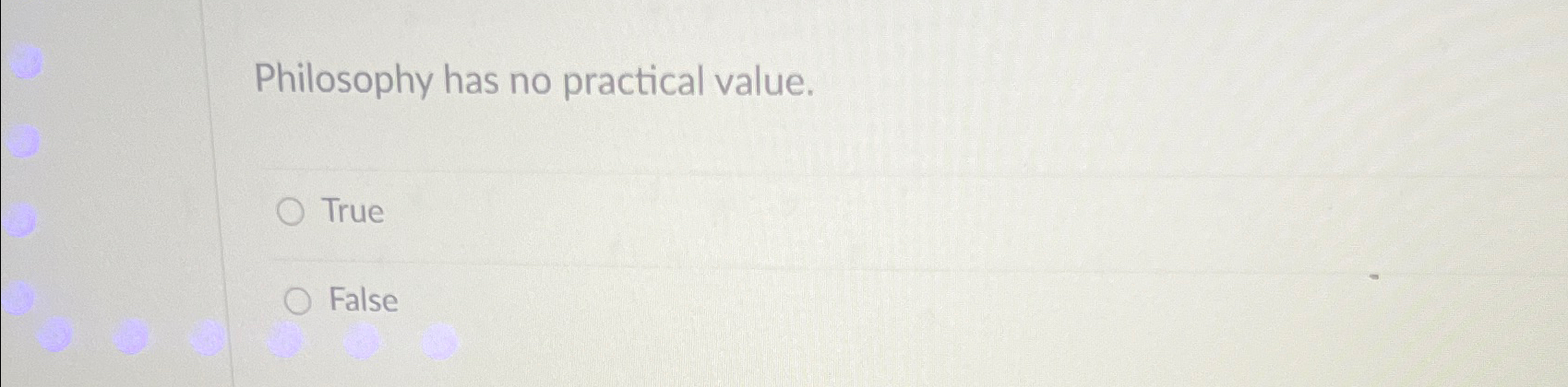  Philosophy has no practical value. True False 