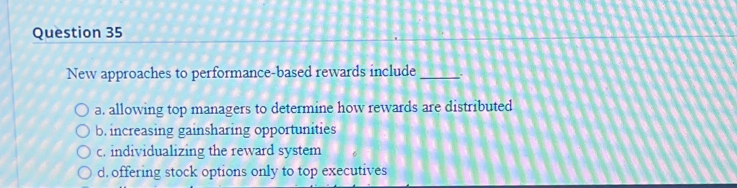  Question 35 New approaches to performance-based rewards include a. allowing top