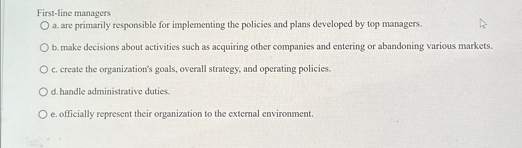  First-line managers a, are primarily responsible for implementing the policies and